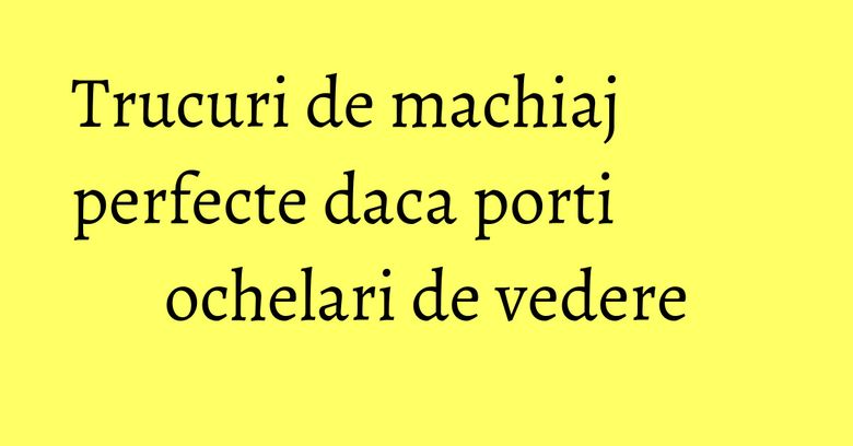 Trucuri de machiaj perfecte daca porti ochelari de vedere Trucuri de machiaj perfecte daca porti ochelari de vedere
