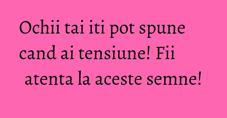 Ochii tai iti pot spune cand ai tensiune! Fii atenta la aceste semne!