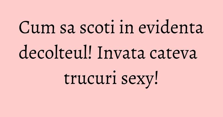 Cum sa scoti in evidenta decolteul! Invata cateva trucuri sexy! Cum sa scoti in evidenta decolteul! Invata cateva trucuri sexy!