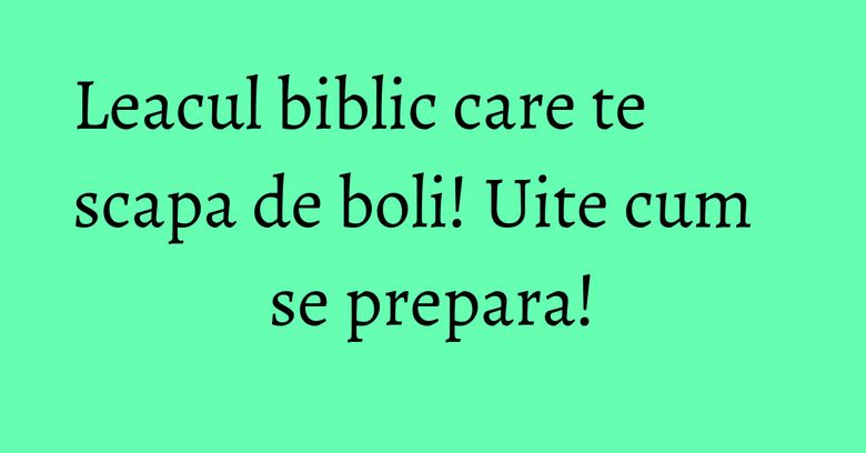 Leacul biblic care te scapa de boli! Uite cum se prepara!