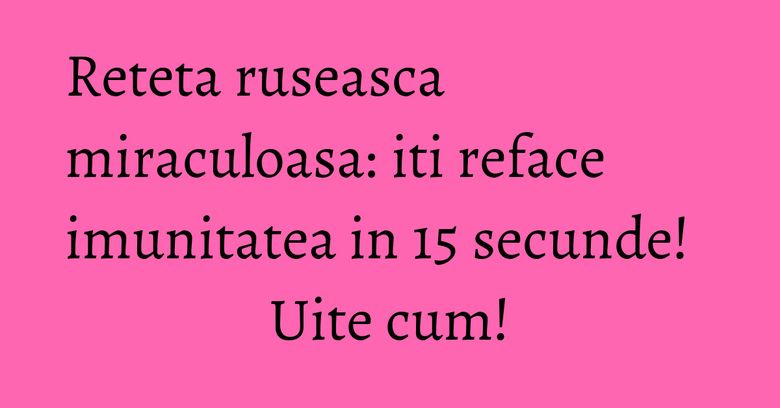 Reteta ruseasca miraculoasa: iti reface imunitatea in 15 secunde! Uite cum! Reteta ruseasca miraculoasa: iti reface imunitatea in 15 secunde! Uite cum!