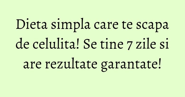 Dieta simpla care te scapa de celulita! Se tine 7 zile si are rezultate garantate!