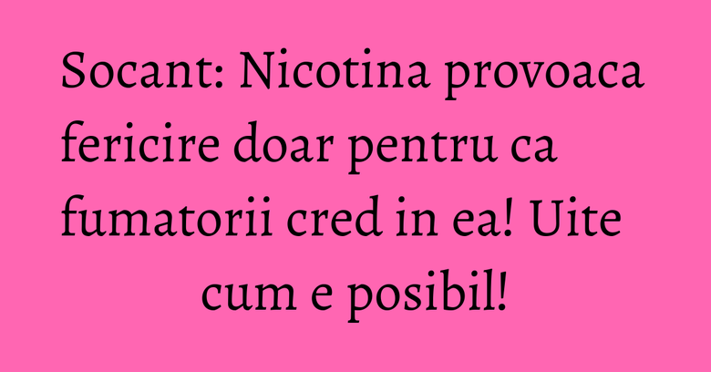 Socant: Nicotina provoaca fericire doar pentru ca fumatorii cred in ea! Uite cum e posibil! Socant: Nicotina provoaca fericire doar pentru ca fumatorii cred in ea! Uite cum e posibil!