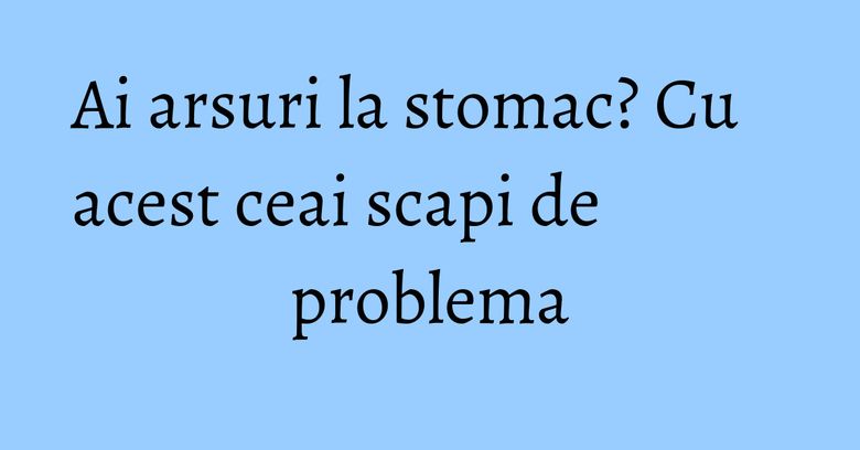 Ai arsuri la stomac? Cu acest ceai scapi de problema Ai arsuri la stomac? Cu acest ceai scapi de problema