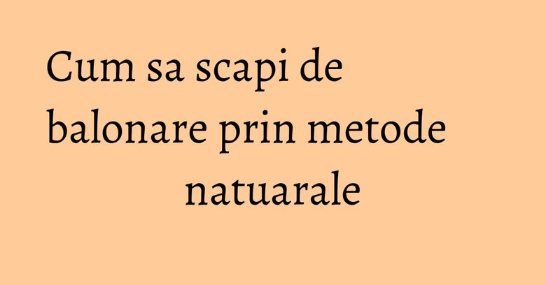 Cum sa scapi de balonare prin metode natuarale Cum sa scapi de balonare prin metode natuarale
