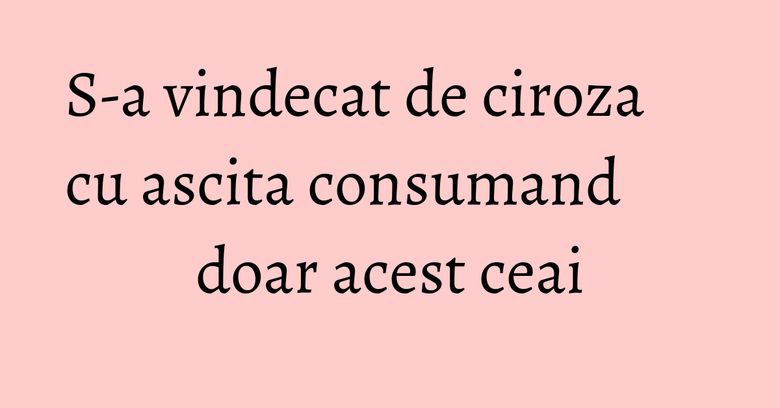 S-a vindecat de ciroza cu ascita consumand doar acest ceai S-a vindecat de ciroza cu ascita consumand doar acest ceai