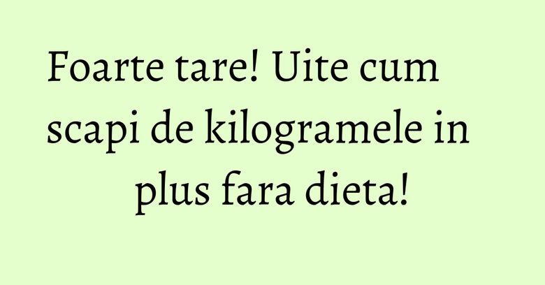 Foarte tare! Uite cum scapi de kilogramele in plus fara dieta!