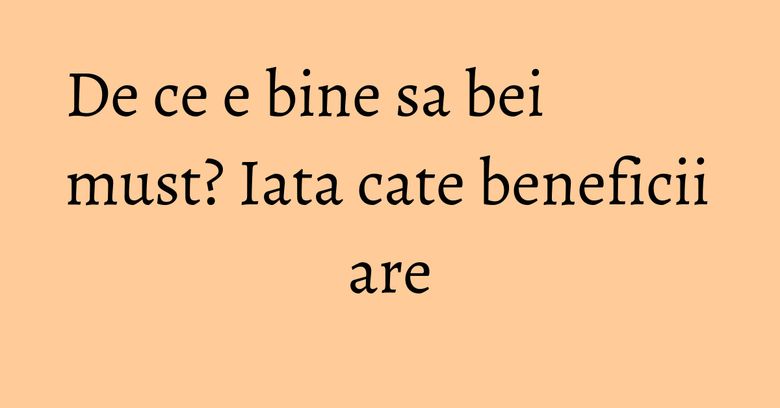 De ce e bine sa bei must? Iata cate beneficii are De ce e bine sa bei must? Iata cate beneficii are