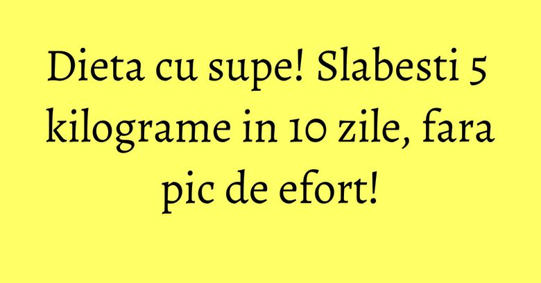 Dieta cu supe! Slabesti 5 kilograme in 10 zile, fara pic de efort! Dieta cu supe! Slabesti 5 kilograme in 10 zile, fara pic de efort!