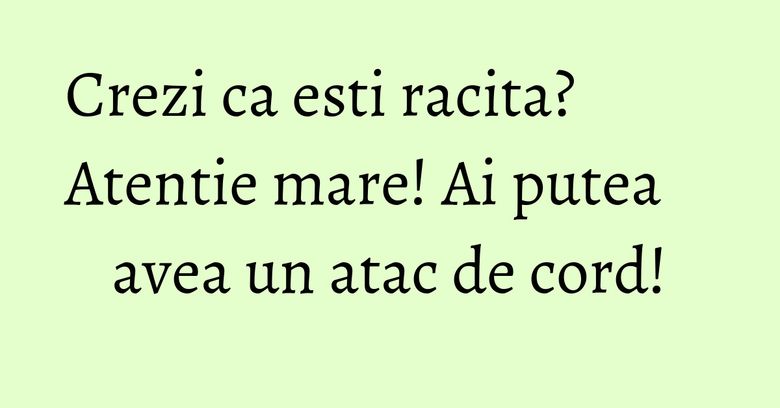 Crezi ca esti racita? Atentie mare! Ai putea avea un atac de cord!