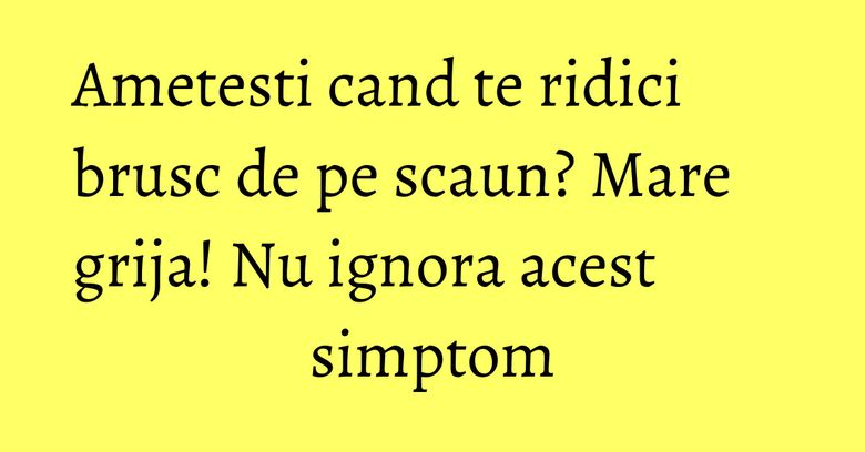 Ametesti cand te ridici brusc de pe scaun? Mare grija! Nu ignora acest simptom Ametesti cand te ridici brusc de pe scaun? Mare grija! Nu ignora acest simptom