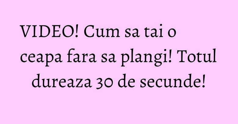 VIDEO! Cum sa tai o ceapa fara sa plangi! Totul dureaza 30 de secunde! VIDEO! Cum sa tai o ceapa fara sa plangi! Totul dureaza 30 de secunde!
