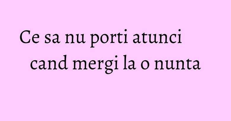 Ce sa nu porti atunci cand mergi la o nunta Ce sa nu porti atunci cand mergi la o nunta