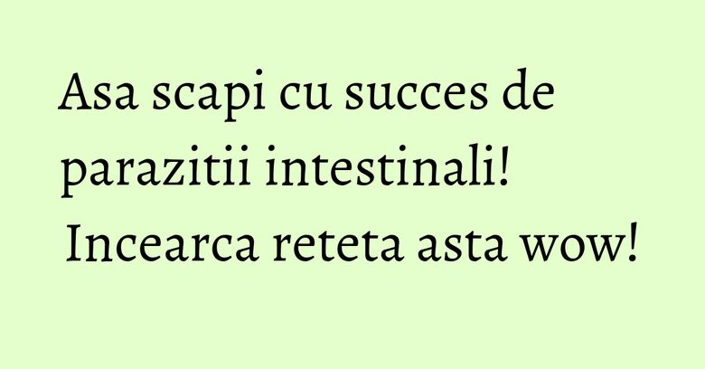 Asa scapi cu succes de parazitii intestinali! Incearca reteta asta wow!
