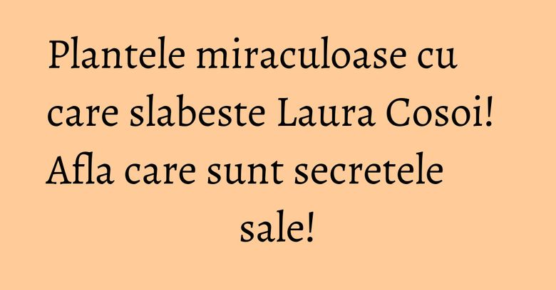 Plantele miraculoase cu care slabeste Laura Cosoi! Afla care sunt secretele sale! Plantele miraculoase cu care slabeste Laura Cosoi! Afla care sunt secretele sale!