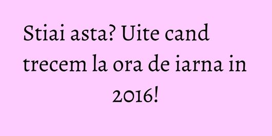 Stiai asta? Uite cand trecem la ora de iarna in 2016!