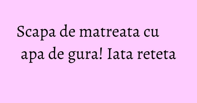Scapa de matreata cu apa de gura! Iata reteta Scapa de matreata cu apa de gura! Iata reteta
