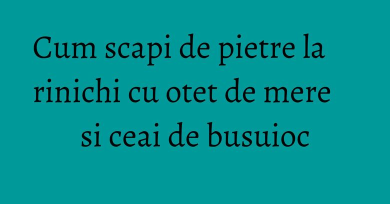 Cum scapi de pietre la rinichi cu otet de mere si ceai de busuioc Cum scapi de pietre la rinichi cu otet de mere si ceai de busuioc