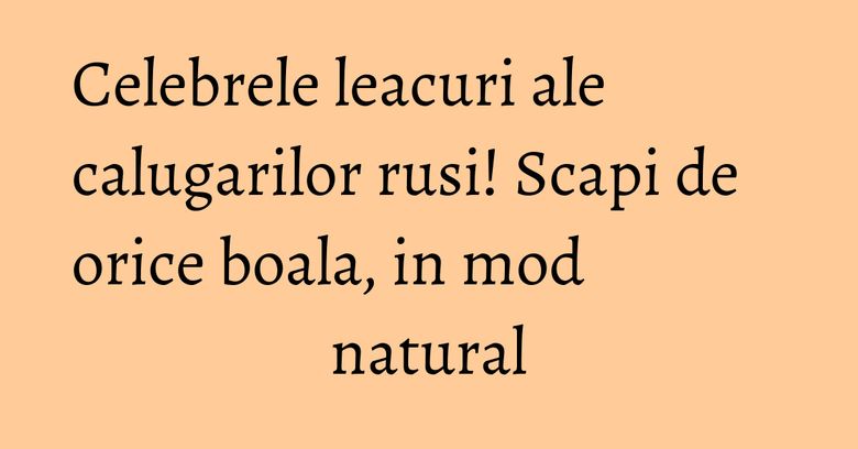 Celebrele leacuri ale calugarilor rusi! Scapi de orice boala, in mod natural
