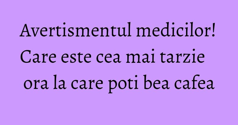 Avertismentul medicilor! Care este cea mai tarzie ora la care poti bea cafea