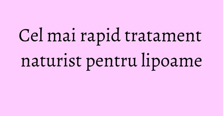 Cel mai rapid tratament naturist pentru lipoame