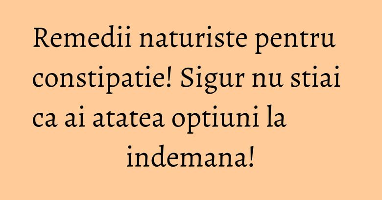 Remedii naturiste pentru constipatie! Sigur nu stiai ca ai atatea optiuni la indemana! Remedii naturiste pentru constipatie! Sigur nu stiai ca ai atatea optiuni la indemana!