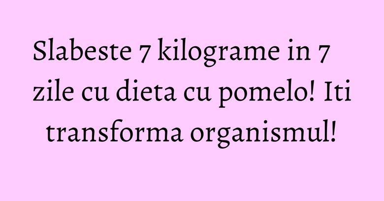 Slabeste 7 kilograme in 7 zile cu dieta cu pomelo! Iti transforma organismul!