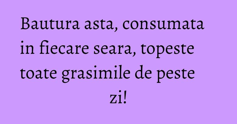 Bautura asta, consumata in fiecare seara, topeste toate grasimile de peste zi!