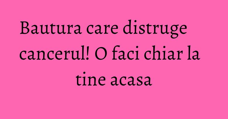 Bautura care distruge cancerul! O faci chiar la tine acasa Bautura care distruge cancerul! O faci chiar la tine acasa