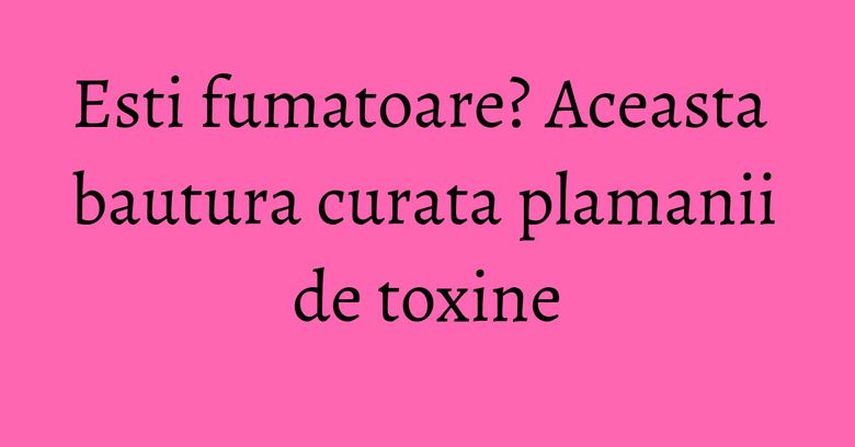 Esti fumatoare? Aceasta bautura curata plamanii de toxine Esti fumatoare? Aceasta bautura curata plamanii de toxine