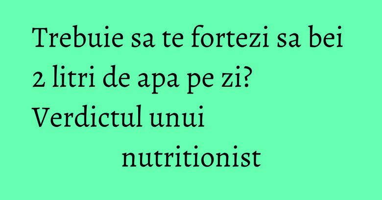 Trebuie sa te fortezi sa bei 2 litri de apa pe zi? Verdictul unui nutritionist Trebuie sa te fortezi sa bei 2 litri de apa pe zi? Verdictul unui nutritionist