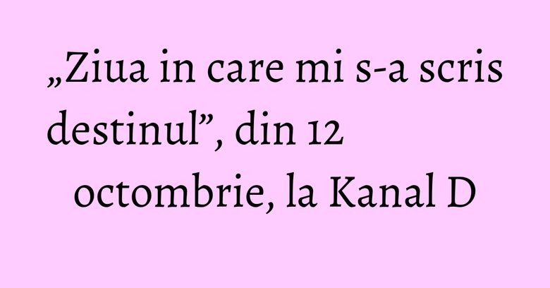 „Ziua in care mi s-a scris destinul”, din 12 octombrie, la Kanal D „Ziua in care mi s-a scris destinul”, din 12 octombrie, la Kanal D