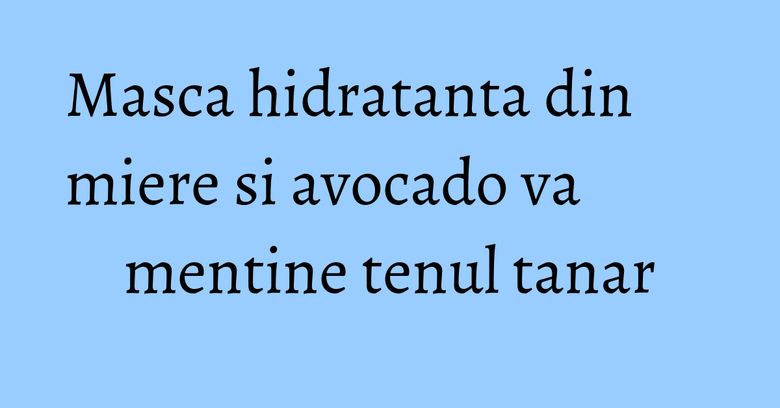 Masca hidratanta din miere si avocado va mentine tenul tanar Masca hidratanta din miere si avocado va mentine tenul tanar