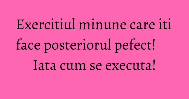 Exercitiul minune care iti face posteriorul pefect! Iata cum se executa! Exercitiul minune care iti face posteriorul pefect! Iata cum se executa!