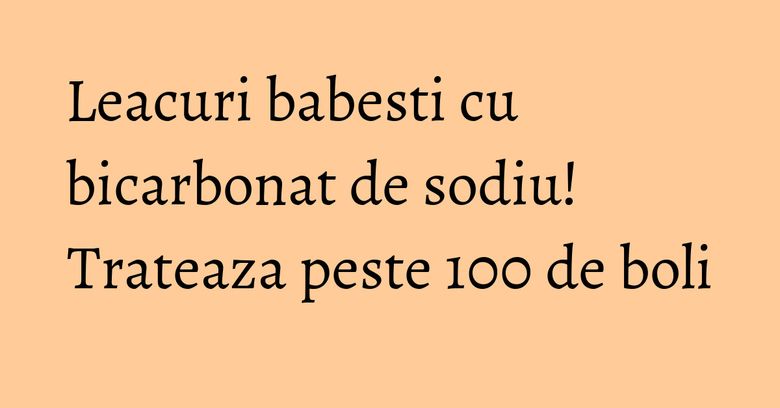 Leacuri babesti cu bicarbonat de sodiu! Trateaza peste 100 de boli Leacuri babesti cu bicarbonat de sodiu! Trateaza peste 100 de boli