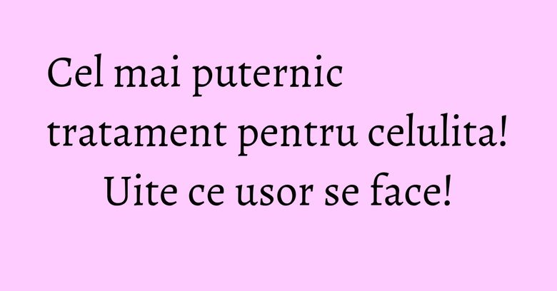Cel mai puternic tratament pentru celulita! Uite ce usor se face! Cel mai puternic tratament pentru celulita! Uite ce usor se face!