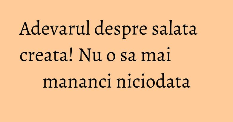 Adevarul despre salata creata! Nu o sa mai mananci niciodata Adevarul despre salata creata! Nu o sa mai mananci niciodata