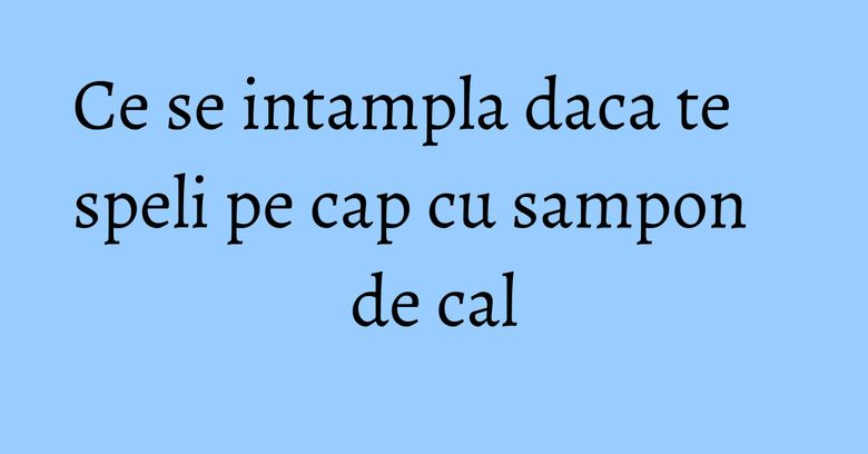 Ce se intampla daca te speli pe cap cu sampon de cal