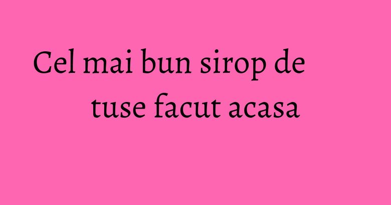 Cel mai bun sirop de tuse facut acasa