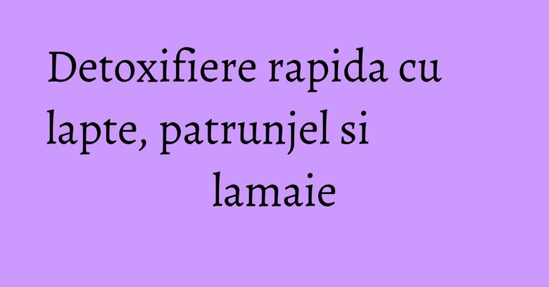 Detoxifiere rapida cu lapte, patrunjel si lamaie