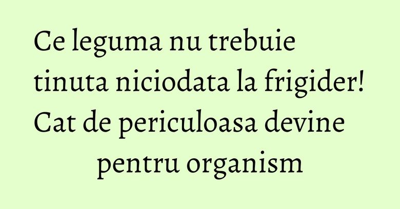 Ce leguma nu trebuie tinuta niciodata la frigider! Cat de periculoasa devine pentru organism Ce leguma nu trebuie tinuta niciodata la frigider! Cat de periculoasa devine pentru organism