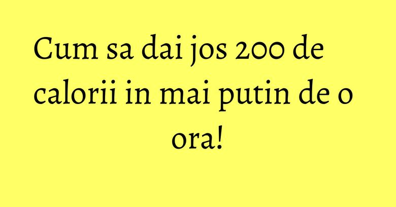 Cum sa dai jos 200 de calorii in mai putin de o ora! Cum sa dai jos 200 de calorii in mai putin de o ora!