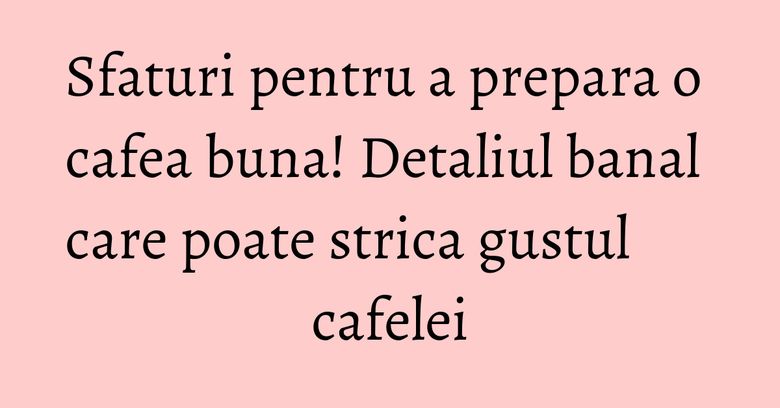 Sfaturi pentru a prepara o cafea buna! Detaliul banal care poate strica gustul cafelei