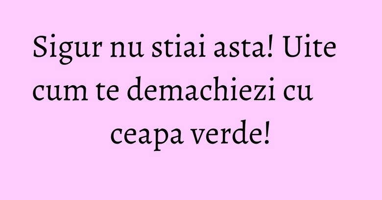 Sigur nu stiai asta! Uite cum te demachiezi cu ceapa verde!