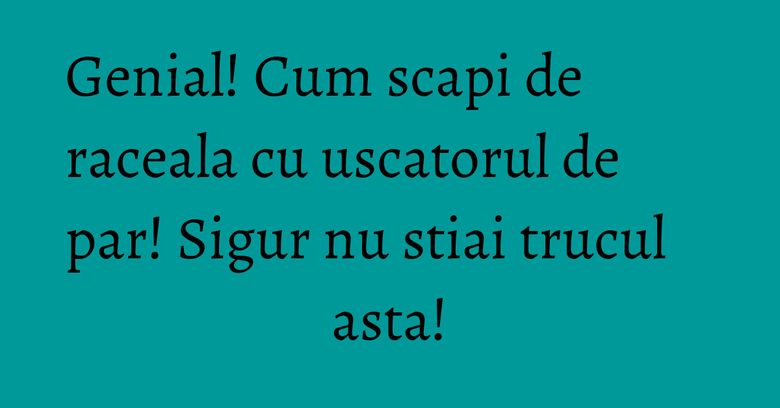 Genial! Cum scapi de raceala cu uscatorul de par! Sigur nu stiai trucul asta!