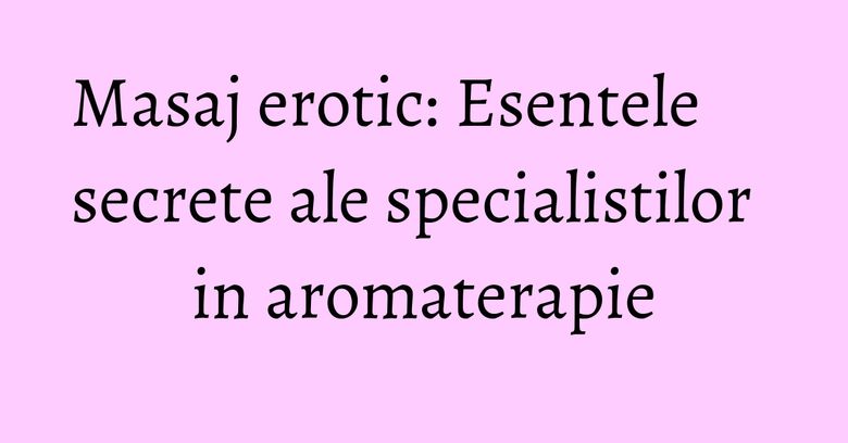 Masaj erotic: Esentele secrete ale specialistilor in aromaterapie Masaj erotic: Esentele secrete ale specialistilor in aromaterapie