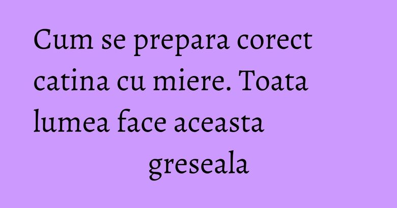Cum se prepara corect catina cu miere. Toata lumea face aceasta greseala