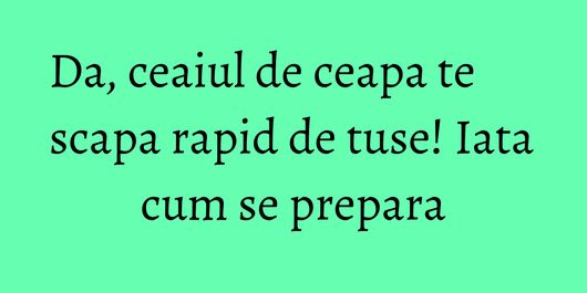 Da, ceaiul de ceapa te scapa rapid de tuse! Iata cum se prepara