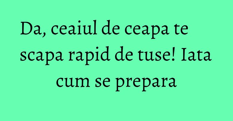 Da, ceaiul de ceapa te scapa rapid de tuse! Iata cum se prepara Da, ceaiul de ceapa te scapa rapid de tuse! Iata cum se prepara
