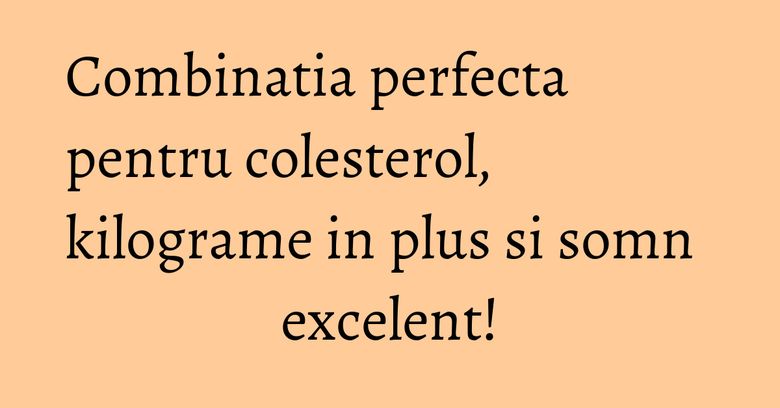 Combinatia perfecta pentru colesterol, kilograme in plus si somn excelent! Combinatia perfecta pentru colesterol, kilograme in plus si somn excelent!